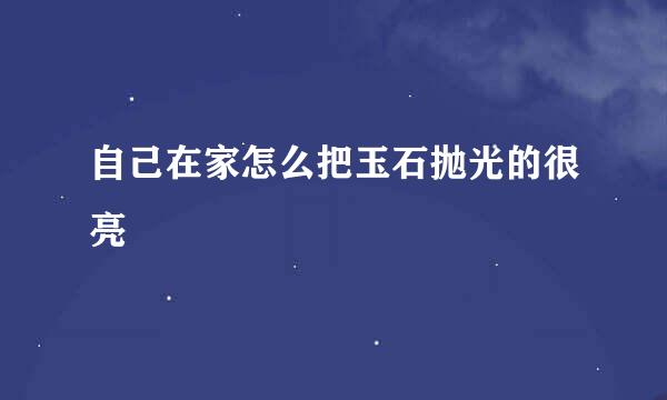 自己在家怎么把玉石抛光的很亮