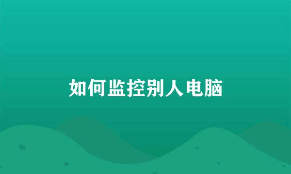 如何监控别人电脑