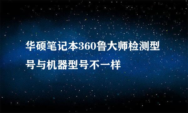 华硕笔记本360鲁大师检测型号与机器型号不一样