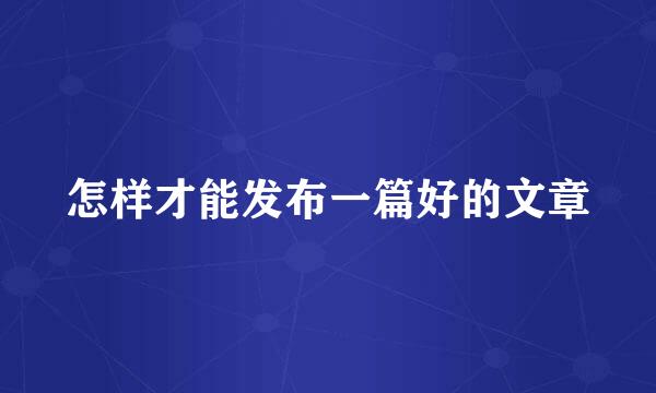 怎样才能发布一篇好的文章