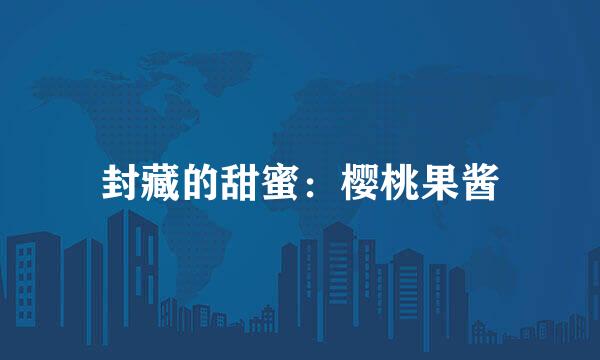 封藏的甜蜜：樱桃果酱