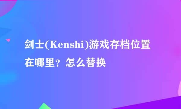 剑士(Kenshi)游戏存档位置在哪里？怎么替换