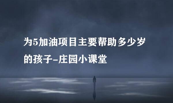为5加油项目主要帮助多少岁的孩子-庄园小课堂