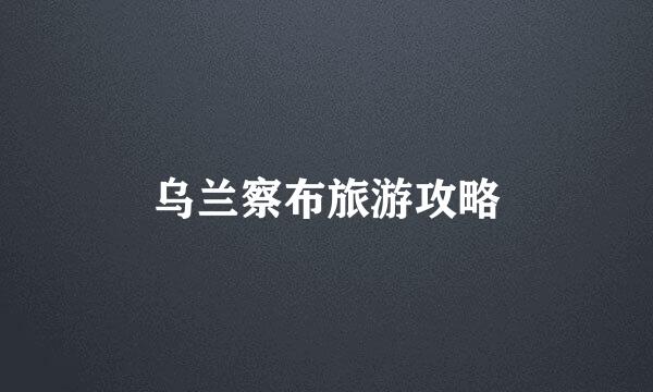 乌兰察布旅游攻略