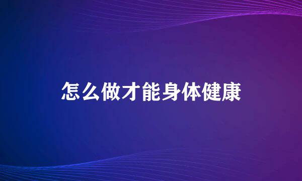 怎么做才能身体健康