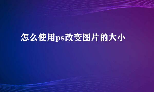 怎么使用ps改变图片的大小