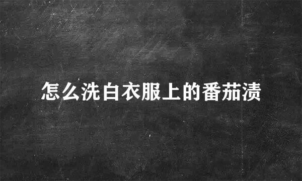 怎么洗白衣服上的番茄渍