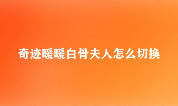 奇迹暖暖白骨夫人怎么切换