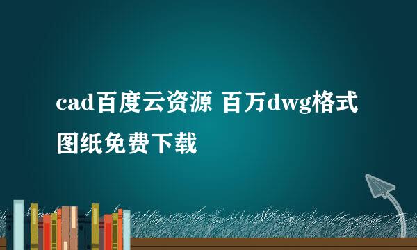 cad百度云资源 百万dwg格式图纸免费下载