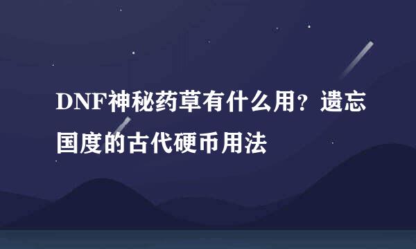 DNF神秘药草有什么用？遗忘国度的古代硬币用法
