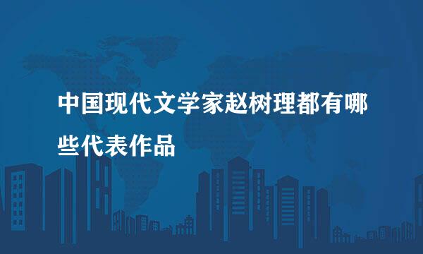 中国现代文学家赵树理都有哪些代表作品