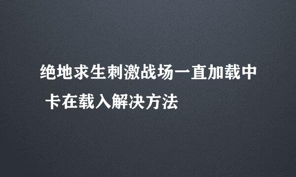 绝地求生刺激战场一直加载中 卡在载入解决方法