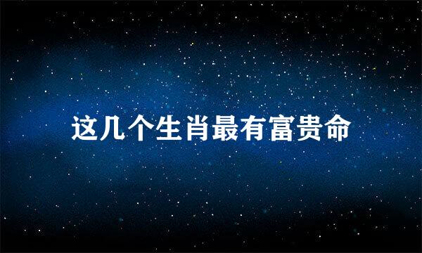 这几个生肖最有富贵命
