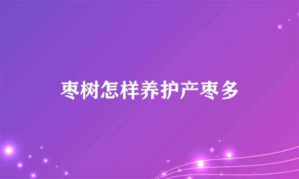 枣树怎样养护产枣多