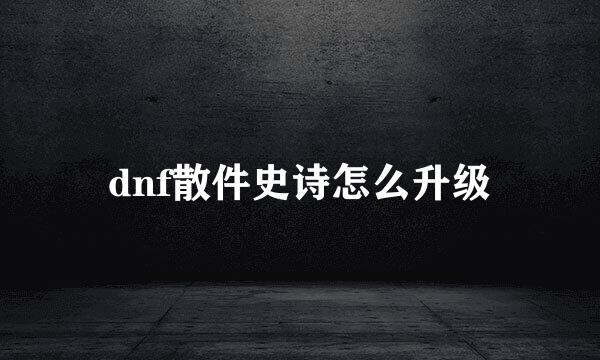 dnf散件史诗怎么升级