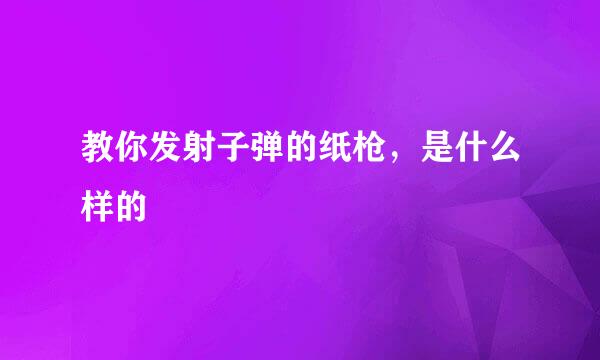教你发射子弹的纸枪，是什么样的