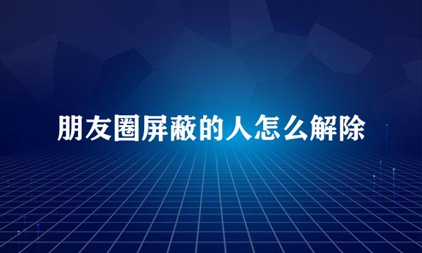 朋友圈屏蔽的人怎么解除