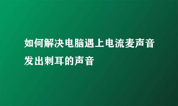如何解决电脑遇上电流麦声音发出刺耳的声音