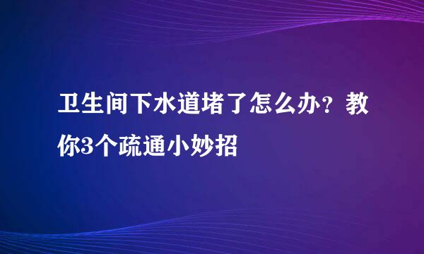 卫生间下水道堵了怎么办？教你3个疏通小妙招