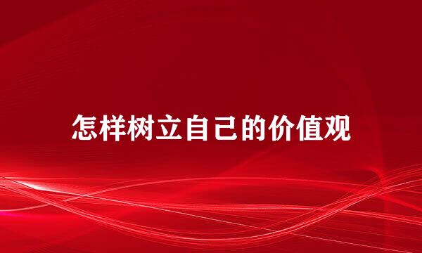 怎样树立自己的价值观