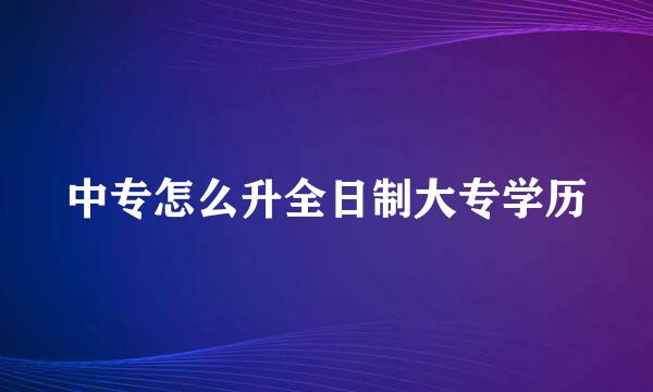 中专怎么升全日制大专学历