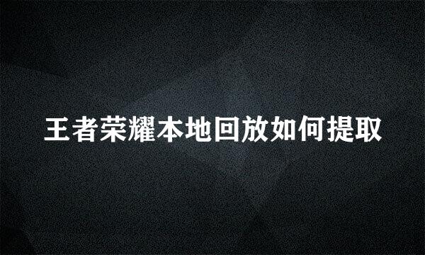 王者荣耀本地回放如何提取