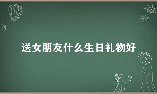 送女朋友什么生日礼物好