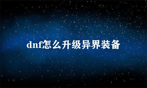 dnf怎么升级异界装备