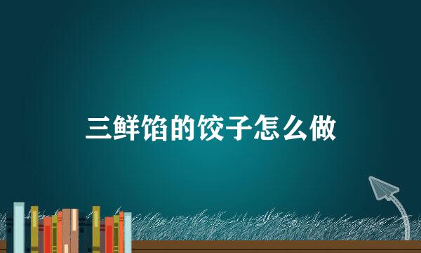 三鲜馅的饺子怎么做