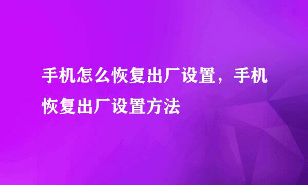 手机怎么恢复出厂设置,手机恢复出厂设置方法