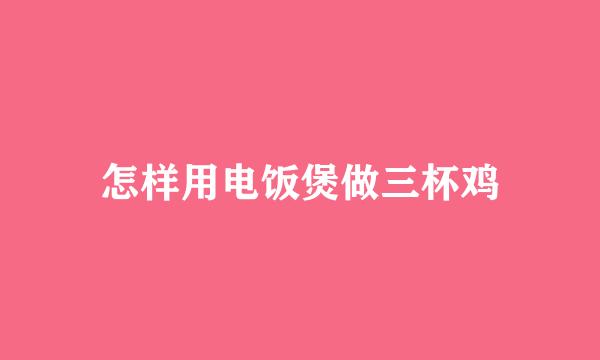 怎样用电饭煲做三杯鸡