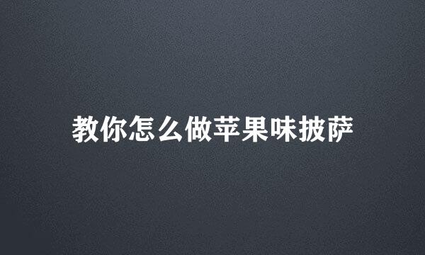 教你怎么做苹果味披萨
