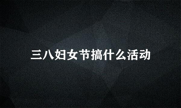 三八妇女节搞什么活动