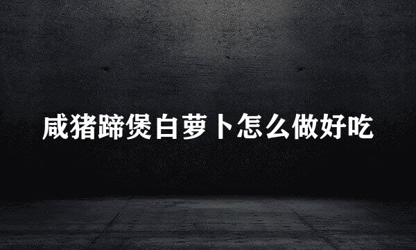咸猪蹄煲白萝卜怎么做好吃