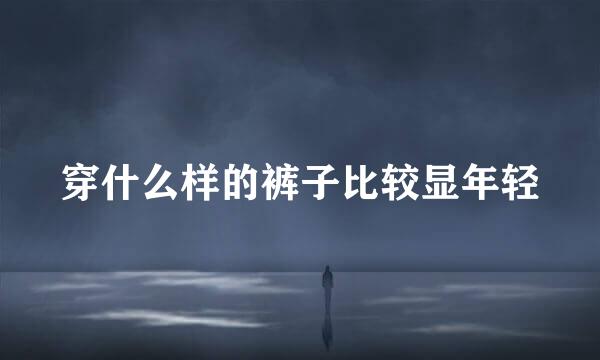 穿什么样的裤子比较显年轻