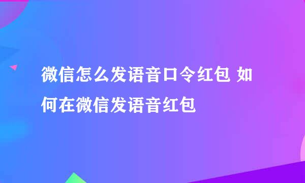 微信怎么发语音口令红包 如何在微信发语音红包