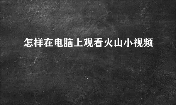 怎样在电脑上观看火山小视频