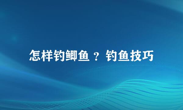 怎样钓鲫鱼 ？钓鱼技巧