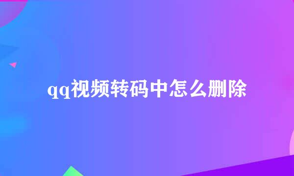 qq视频转码中怎么删除