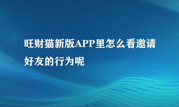 旺财猫新版APP里怎么看邀请好友的行为呢