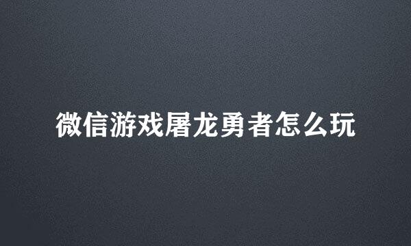 微信游戏屠龙勇者怎么玩