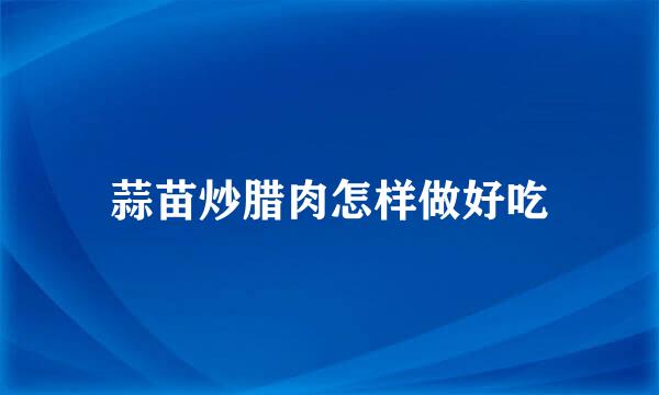 蒜苗炒腊肉怎样做好吃