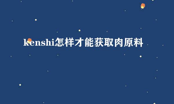 kenshi怎样才能获取肉原料