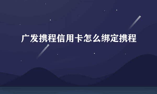 广发携程信用卡怎么绑定携程