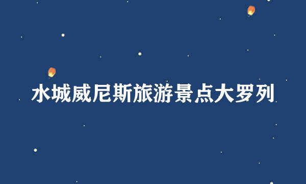 水城威尼斯旅游景点大罗列