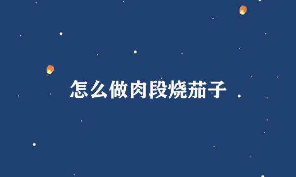 怎么做肉段烧茄子
