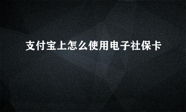 支付宝上怎么使用电子社保卡