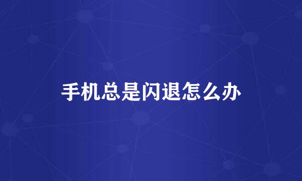 手机总是闪退怎么办