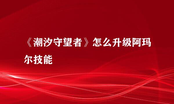 《潮汐守望者》怎么升级阿玛尔技能