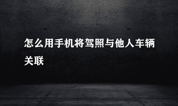 怎么用手机将驾照与他人车辆关联